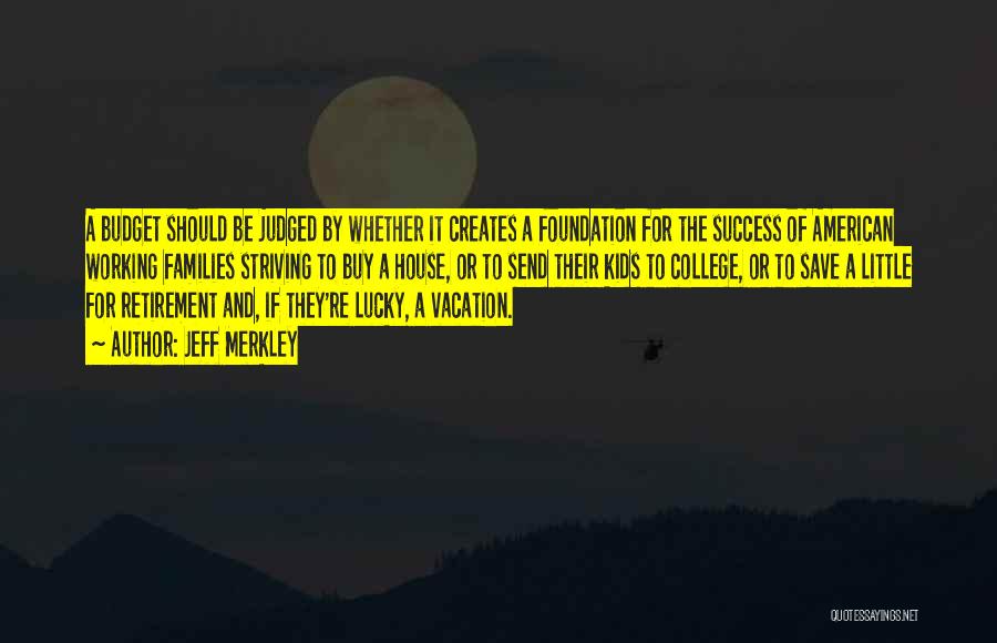 Jeff Merkley Quotes: A Budget Should Be Judged By Whether It Creates A Foundation For The Success Of American Working Families Striving To