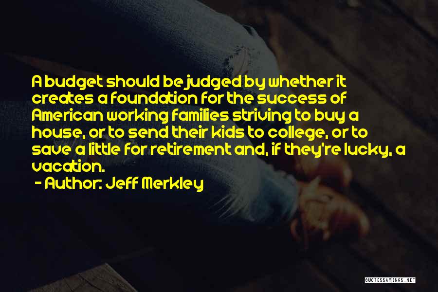 Jeff Merkley Quotes: A Budget Should Be Judged By Whether It Creates A Foundation For The Success Of American Working Families Striving To