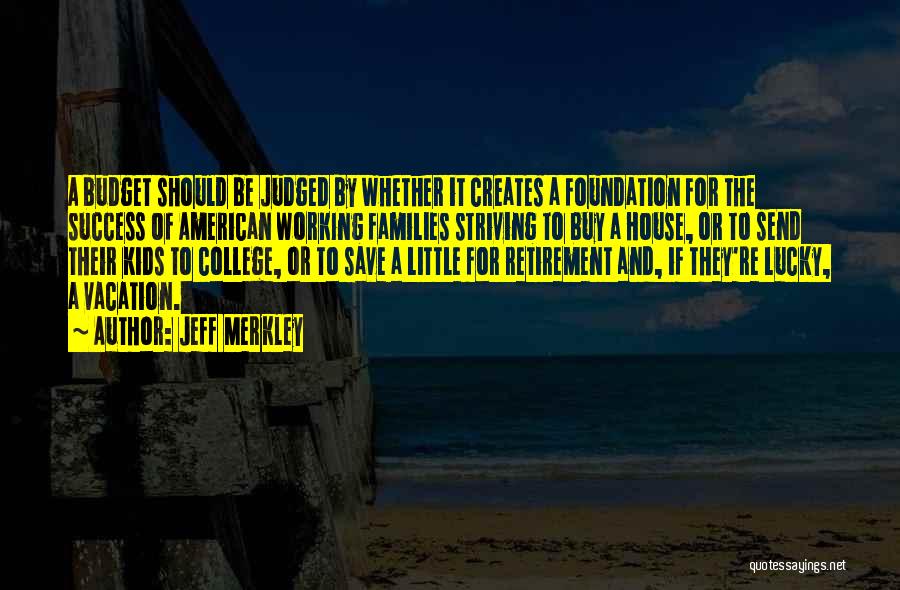 Jeff Merkley Quotes: A Budget Should Be Judged By Whether It Creates A Foundation For The Success Of American Working Families Striving To