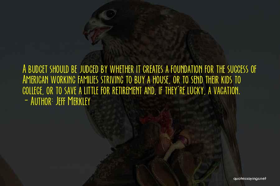Jeff Merkley Quotes: A Budget Should Be Judged By Whether It Creates A Foundation For The Success Of American Working Families Striving To