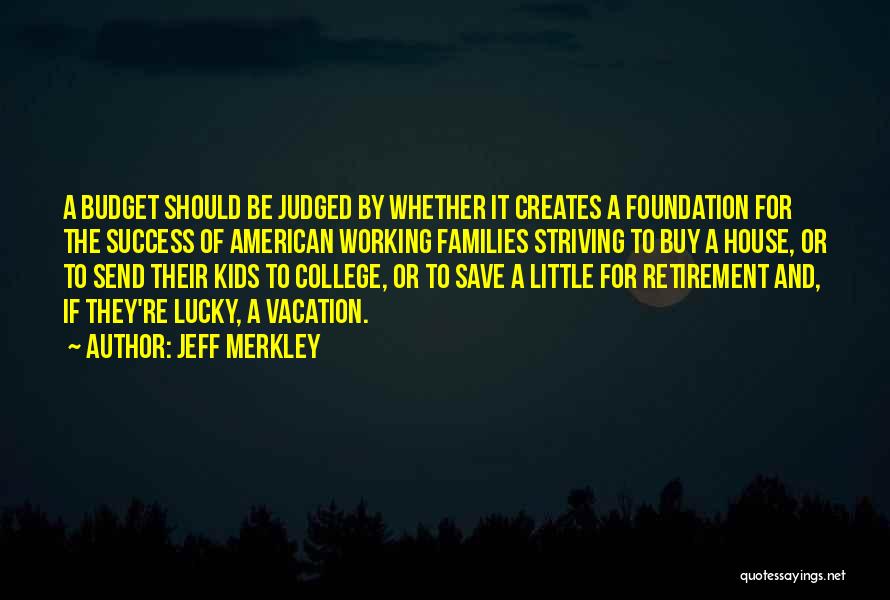 Jeff Merkley Quotes: A Budget Should Be Judged By Whether It Creates A Foundation For The Success Of American Working Families Striving To