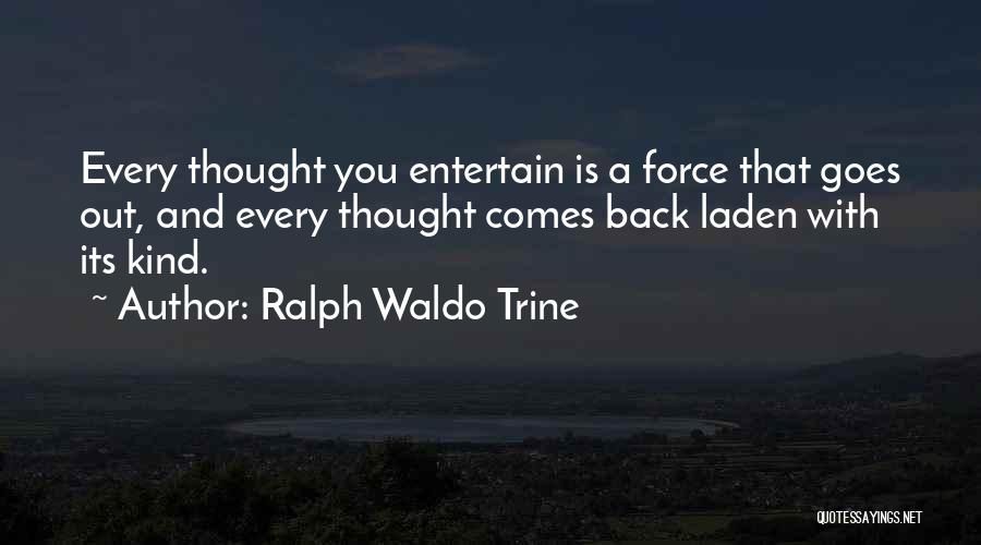 Ralph Waldo Trine Quotes: Every Thought You Entertain Is A Force That Goes Out, And Every Thought Comes Back Laden With Its Kind.