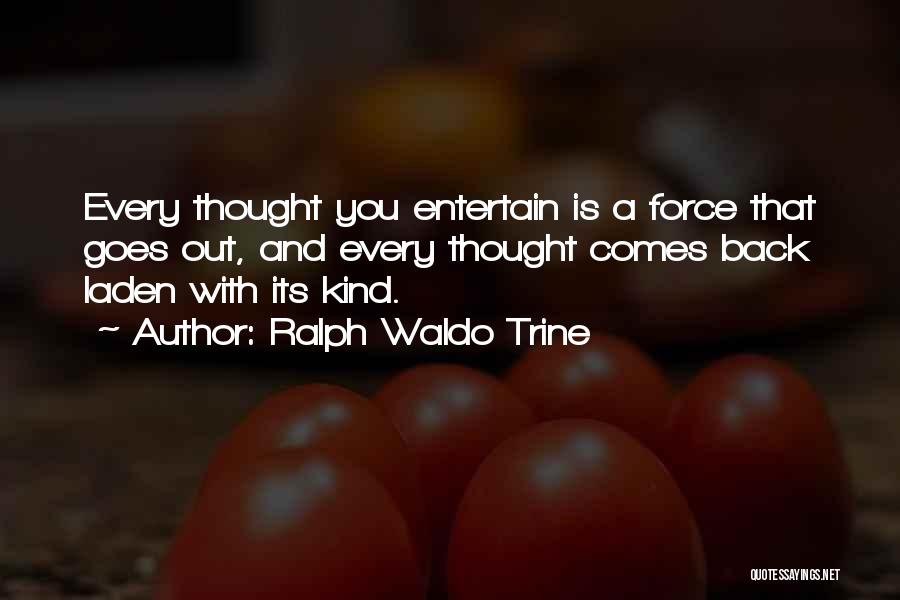 Ralph Waldo Trine Quotes: Every Thought You Entertain Is A Force That Goes Out, And Every Thought Comes Back Laden With Its Kind.