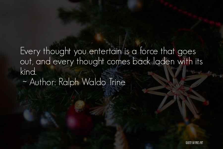 Ralph Waldo Trine Quotes: Every Thought You Entertain Is A Force That Goes Out, And Every Thought Comes Back Laden With Its Kind.