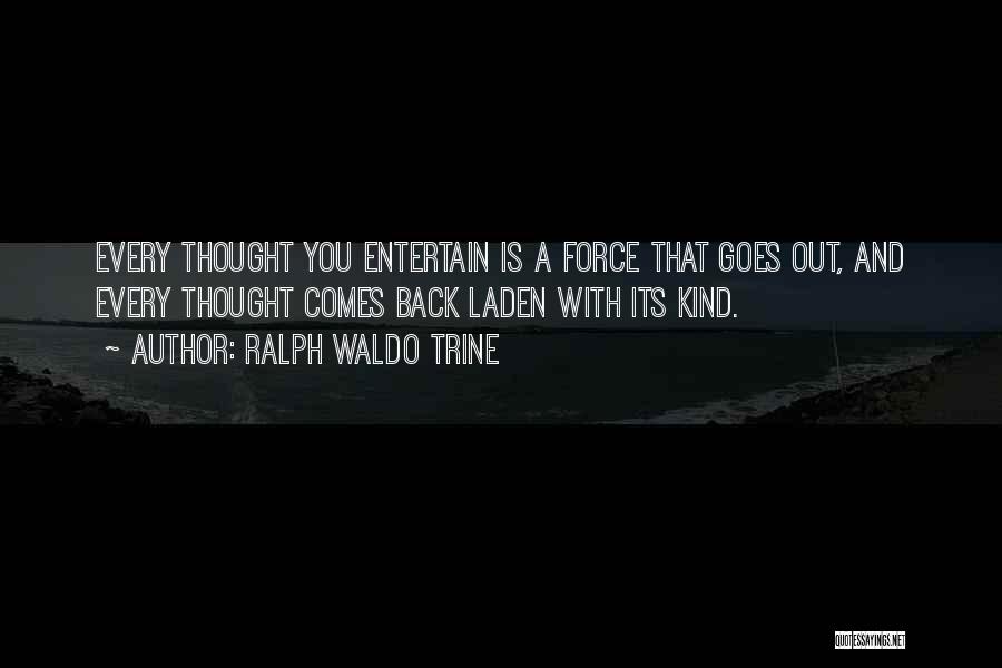 Ralph Waldo Trine Quotes: Every Thought You Entertain Is A Force That Goes Out, And Every Thought Comes Back Laden With Its Kind.