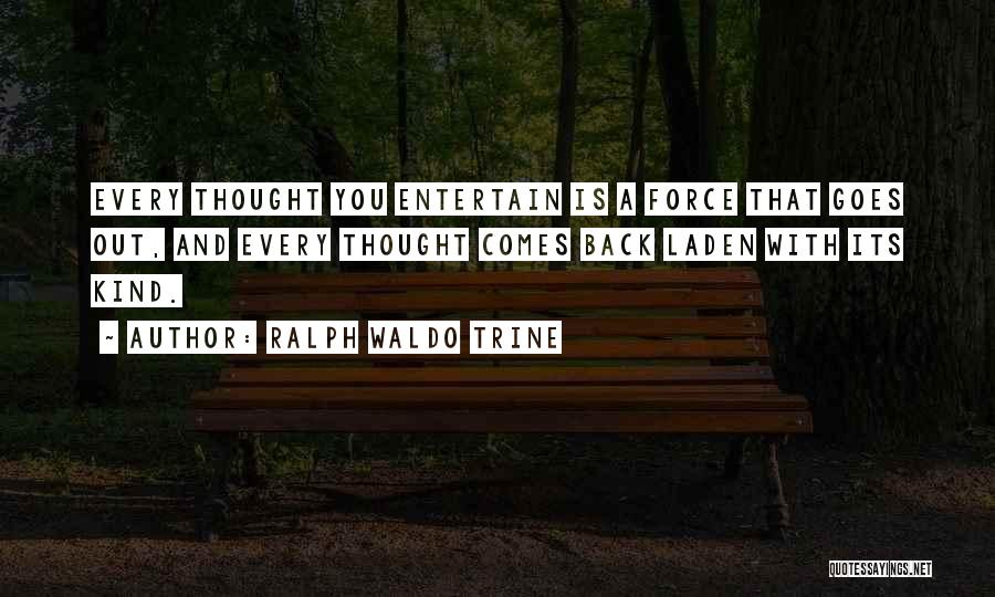 Ralph Waldo Trine Quotes: Every Thought You Entertain Is A Force That Goes Out, And Every Thought Comes Back Laden With Its Kind.