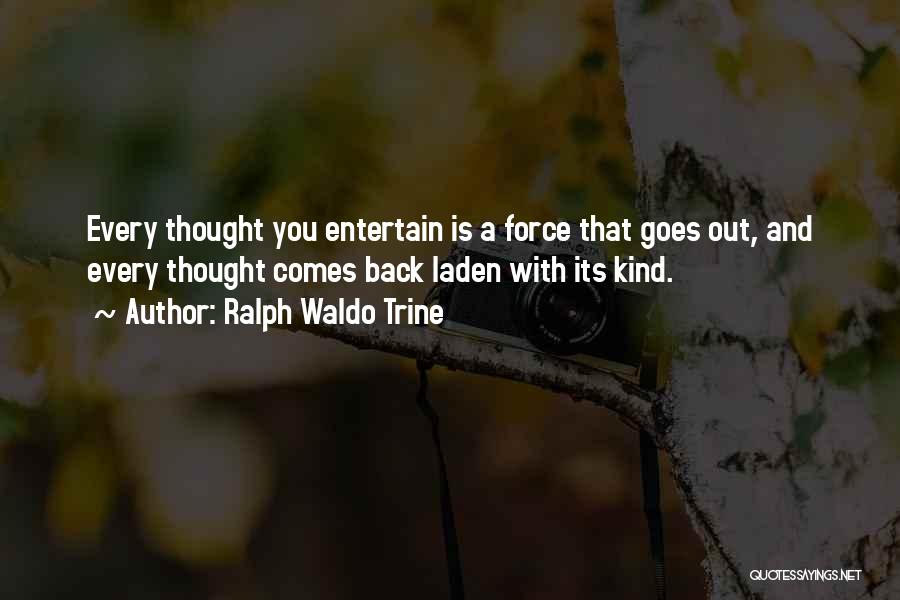 Ralph Waldo Trine Quotes: Every Thought You Entertain Is A Force That Goes Out, And Every Thought Comes Back Laden With Its Kind.