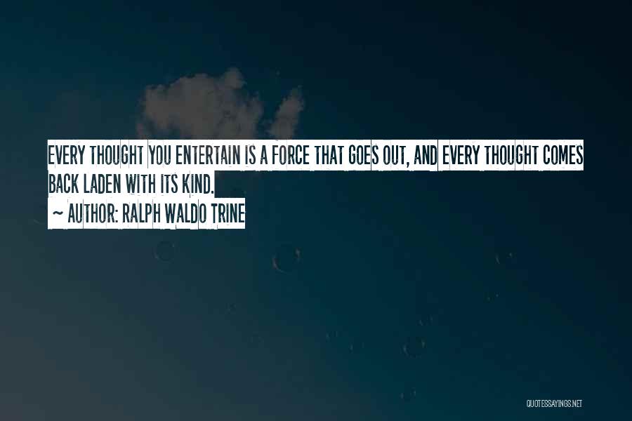 Ralph Waldo Trine Quotes: Every Thought You Entertain Is A Force That Goes Out, And Every Thought Comes Back Laden With Its Kind.