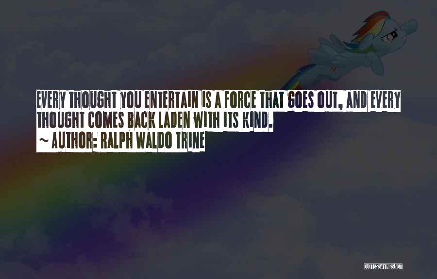 Ralph Waldo Trine Quotes: Every Thought You Entertain Is A Force That Goes Out, And Every Thought Comes Back Laden With Its Kind.