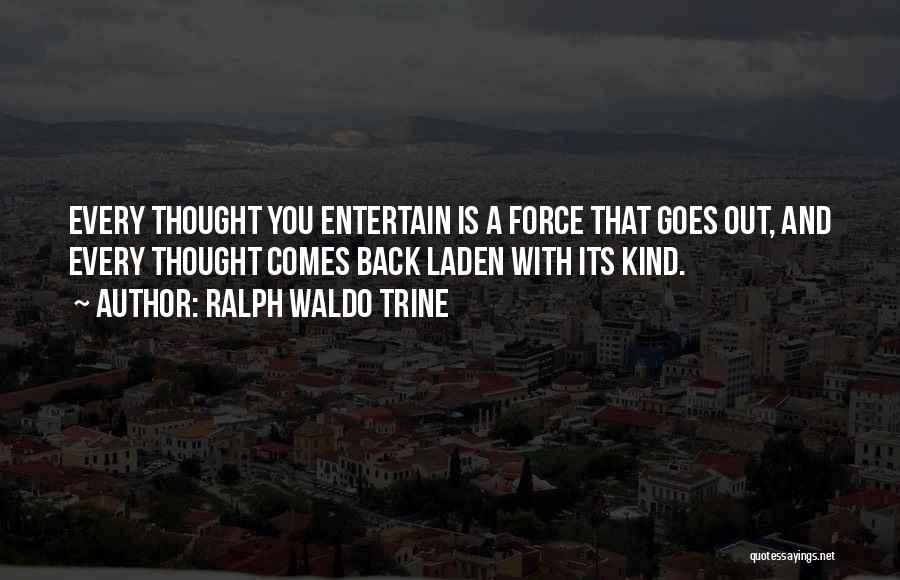 Ralph Waldo Trine Quotes: Every Thought You Entertain Is A Force That Goes Out, And Every Thought Comes Back Laden With Its Kind.