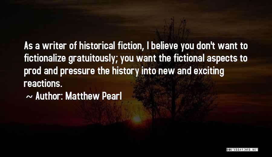 Matthew Pearl Quotes: As A Writer Of Historical Fiction, I Believe You Don't Want To Fictionalize Gratuitously; You Want The Fictional Aspects To