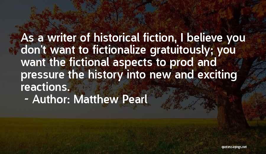 Matthew Pearl Quotes: As A Writer Of Historical Fiction, I Believe You Don't Want To Fictionalize Gratuitously; You Want The Fictional Aspects To