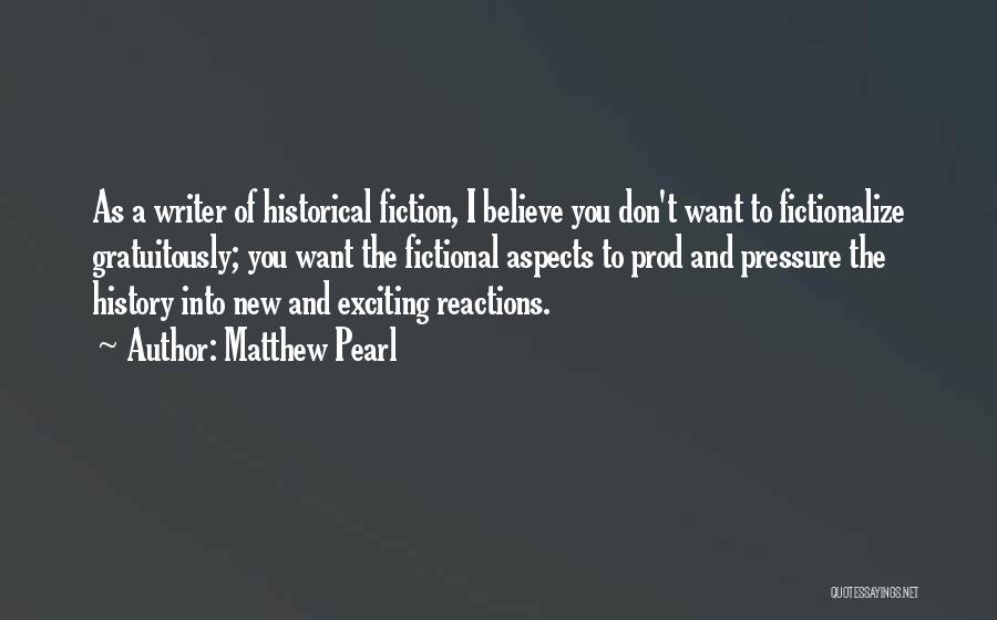 Matthew Pearl Quotes: As A Writer Of Historical Fiction, I Believe You Don't Want To Fictionalize Gratuitously; You Want The Fictional Aspects To