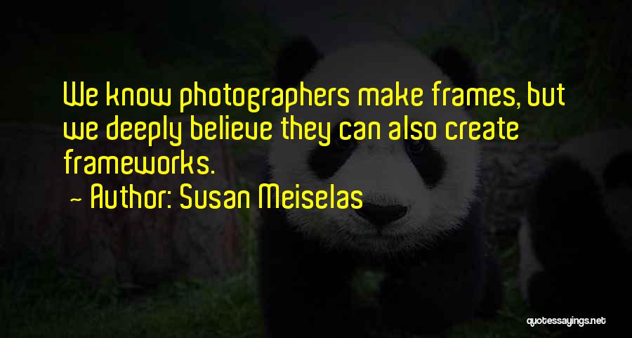 Susan Meiselas Quotes: We Know Photographers Make Frames, But We Deeply Believe They Can Also Create Frameworks.