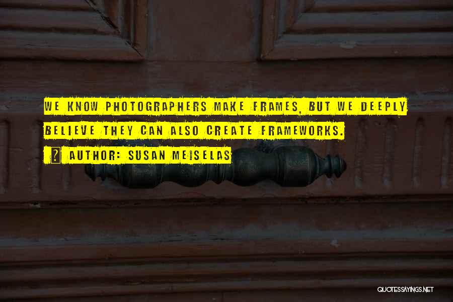 Susan Meiselas Quotes: We Know Photographers Make Frames, But We Deeply Believe They Can Also Create Frameworks.