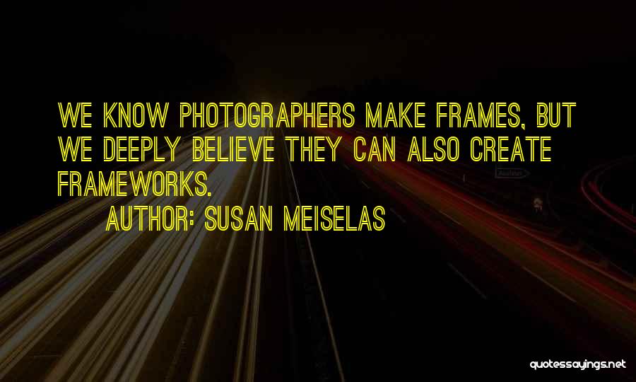 Susan Meiselas Quotes: We Know Photographers Make Frames, But We Deeply Believe They Can Also Create Frameworks.