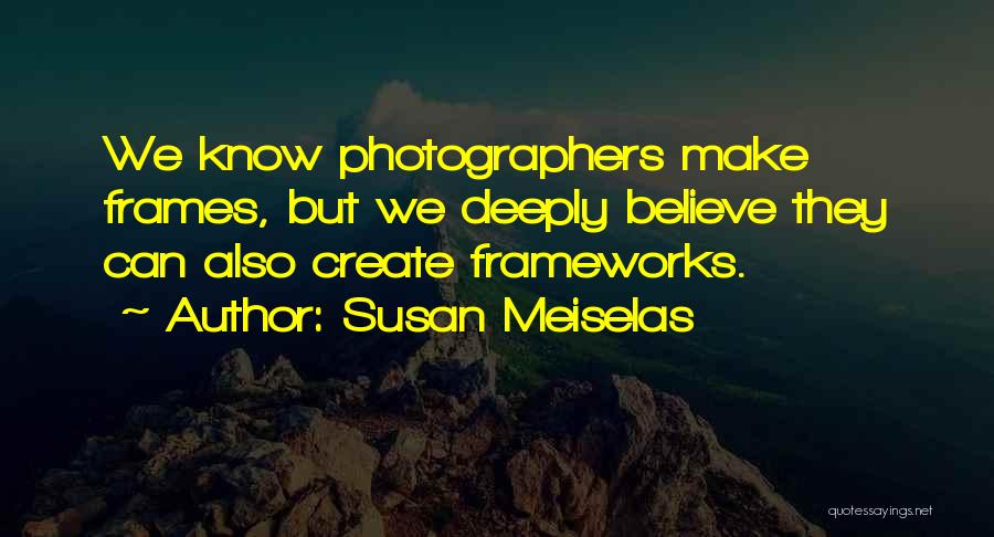 Susan Meiselas Quotes: We Know Photographers Make Frames, But We Deeply Believe They Can Also Create Frameworks.