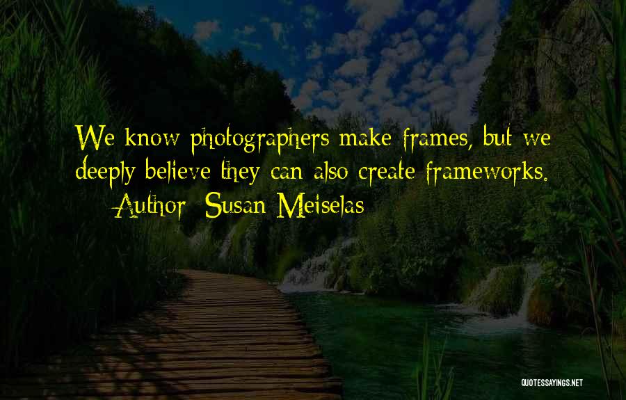 Susan Meiselas Quotes: We Know Photographers Make Frames, But We Deeply Believe They Can Also Create Frameworks.