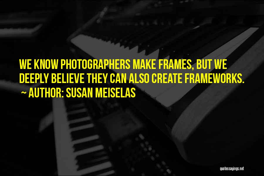 Susan Meiselas Quotes: We Know Photographers Make Frames, But We Deeply Believe They Can Also Create Frameworks.