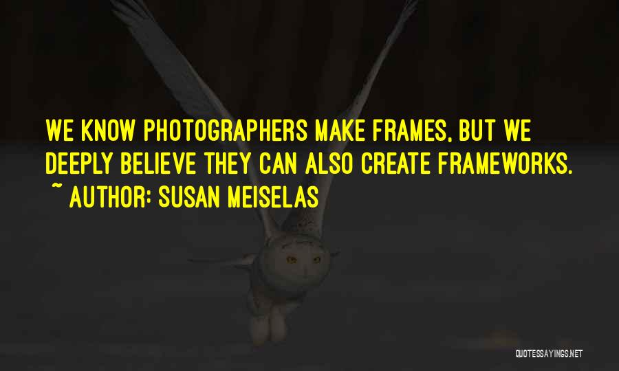 Susan Meiselas Quotes: We Know Photographers Make Frames, But We Deeply Believe They Can Also Create Frameworks.