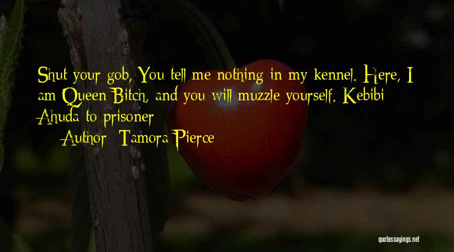 Tamora Pierce Quotes: Shut Your Gob, You Tell Me Nothing In My Kennel. Here, I Am Queen Bitch, And You Will Muzzle Yourself.