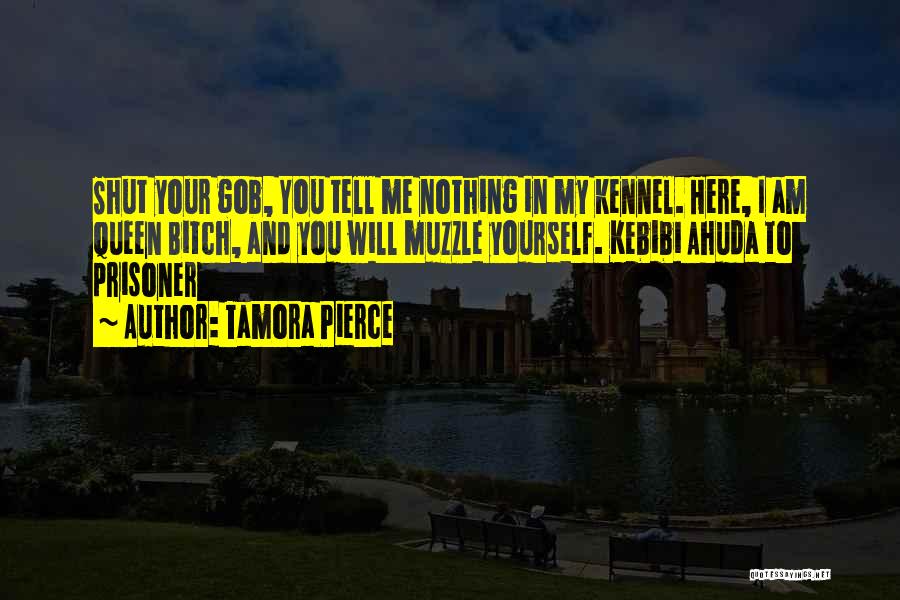 Tamora Pierce Quotes: Shut Your Gob, You Tell Me Nothing In My Kennel. Here, I Am Queen Bitch, And You Will Muzzle Yourself.