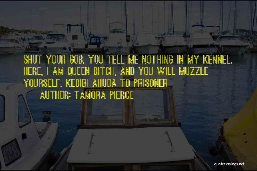 Tamora Pierce Quotes: Shut Your Gob, You Tell Me Nothing In My Kennel. Here, I Am Queen Bitch, And You Will Muzzle Yourself.