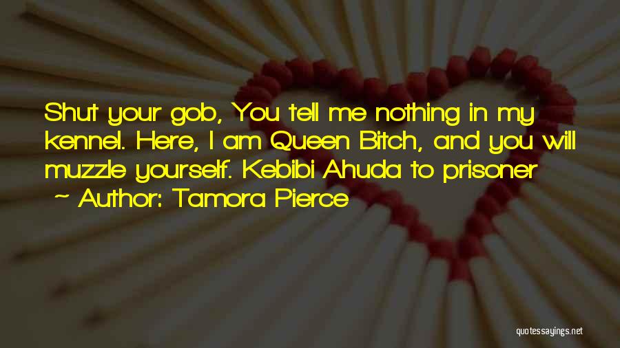 Tamora Pierce Quotes: Shut Your Gob, You Tell Me Nothing In My Kennel. Here, I Am Queen Bitch, And You Will Muzzle Yourself.