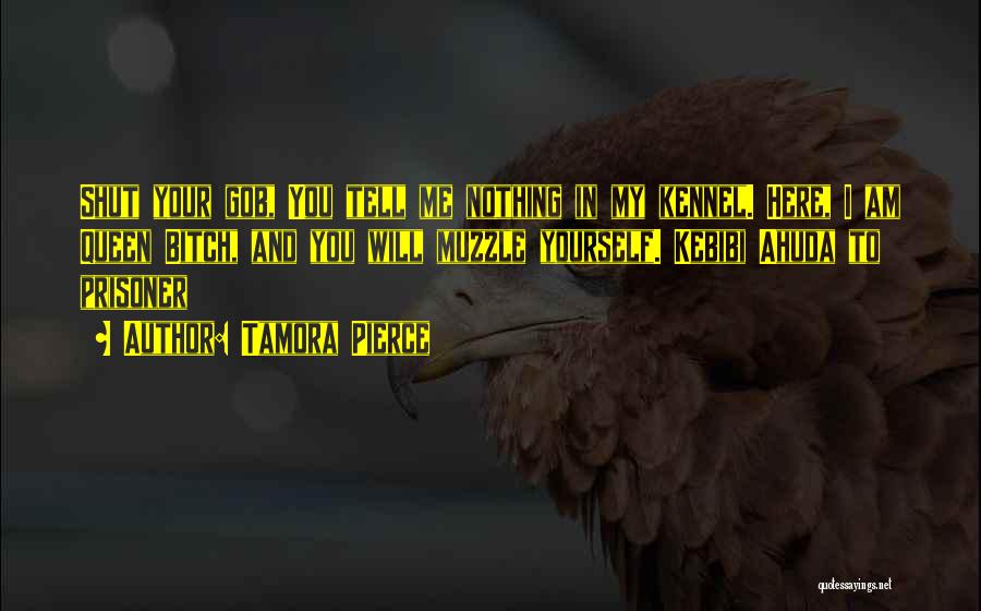 Tamora Pierce Quotes: Shut Your Gob, You Tell Me Nothing In My Kennel. Here, I Am Queen Bitch, And You Will Muzzle Yourself.