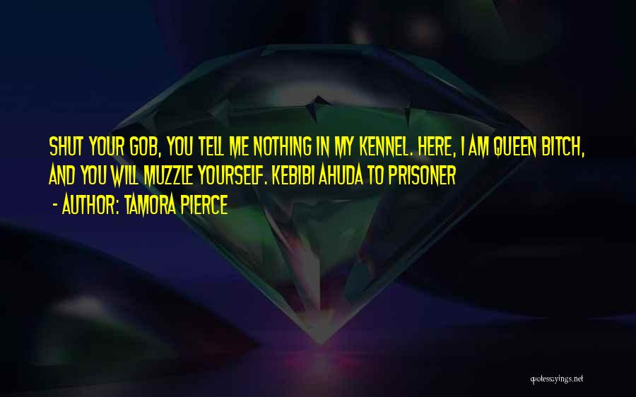 Tamora Pierce Quotes: Shut Your Gob, You Tell Me Nothing In My Kennel. Here, I Am Queen Bitch, And You Will Muzzle Yourself.