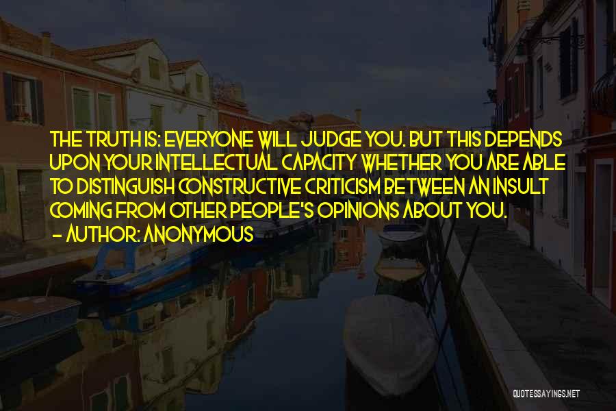 Anonymous Quotes: The Truth Is: Everyone Will Judge You. But This Depends Upon Your Intellectual Capacity Whether You Are Able To Distinguish