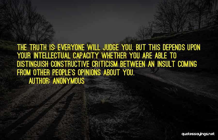 Anonymous Quotes: The Truth Is: Everyone Will Judge You. But This Depends Upon Your Intellectual Capacity Whether You Are Able To Distinguish