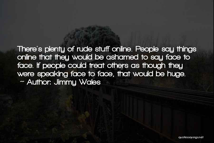 Jimmy Wales Quotes: There's Plenty Of Rude Stuff Online. People Say Things Online That They Would Be Ashamed To Say Face To Face.