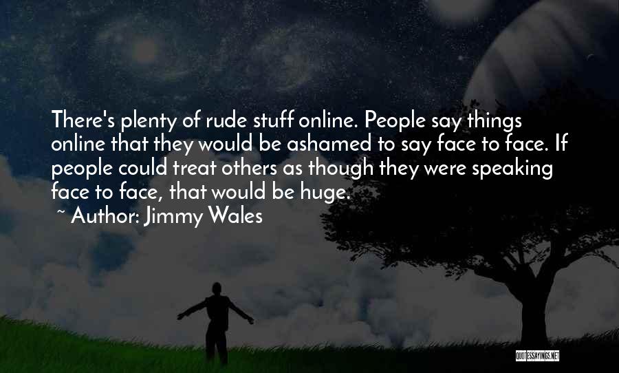 Jimmy Wales Quotes: There's Plenty Of Rude Stuff Online. People Say Things Online That They Would Be Ashamed To Say Face To Face.