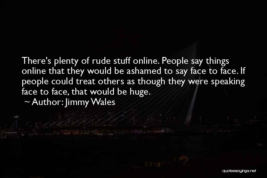 Jimmy Wales Quotes: There's Plenty Of Rude Stuff Online. People Say Things Online That They Would Be Ashamed To Say Face To Face.