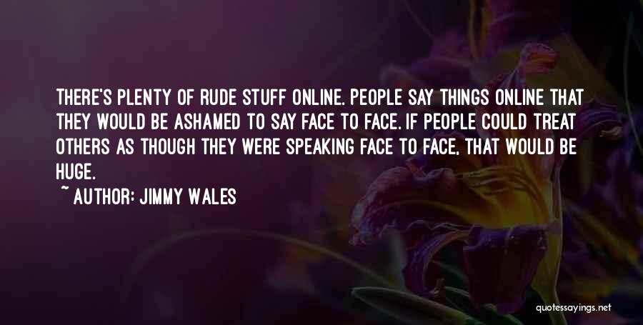 Jimmy Wales Quotes: There's Plenty Of Rude Stuff Online. People Say Things Online That They Would Be Ashamed To Say Face To Face.