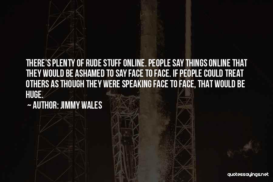 Jimmy Wales Quotes: There's Plenty Of Rude Stuff Online. People Say Things Online That They Would Be Ashamed To Say Face To Face.