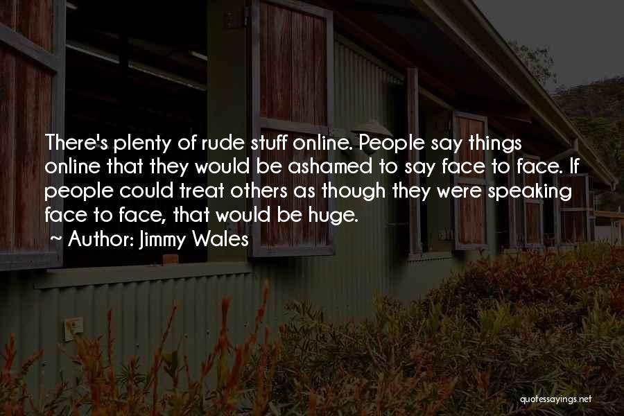 Jimmy Wales Quotes: There's Plenty Of Rude Stuff Online. People Say Things Online That They Would Be Ashamed To Say Face To Face.