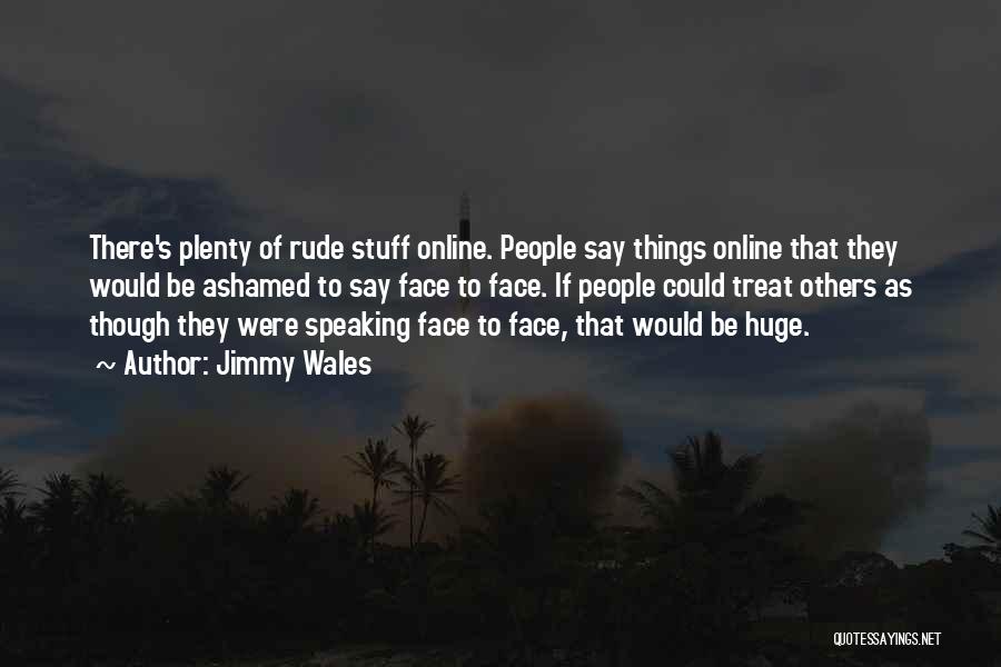Jimmy Wales Quotes: There's Plenty Of Rude Stuff Online. People Say Things Online That They Would Be Ashamed To Say Face To Face.