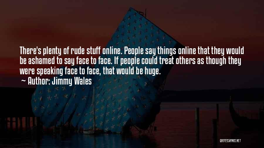 Jimmy Wales Quotes: There's Plenty Of Rude Stuff Online. People Say Things Online That They Would Be Ashamed To Say Face To Face.