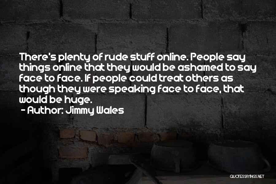 Jimmy Wales Quotes: There's Plenty Of Rude Stuff Online. People Say Things Online That They Would Be Ashamed To Say Face To Face.
