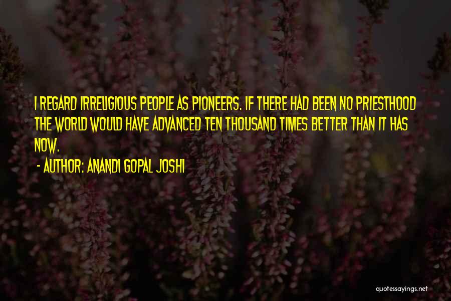 Anandi Gopal Joshi Quotes: I Regard Irreligious People As Pioneers. If There Had Been No Priesthood The World Would Have Advanced Ten Thousand Times