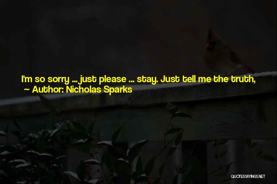 Nicholas Sparks Quotes: I'm So Sorry ... Just Please ... Stay. Just Tell Me The Truth, Just Tell Me What Happened. I Don't