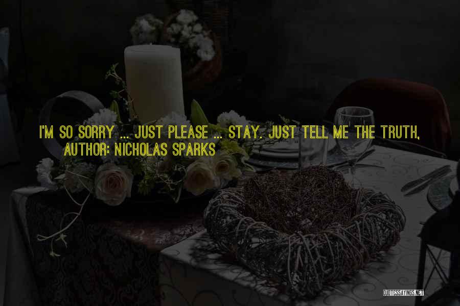 Nicholas Sparks Quotes: I'm So Sorry ... Just Please ... Stay. Just Tell Me The Truth, Just Tell Me What Happened. I Don't