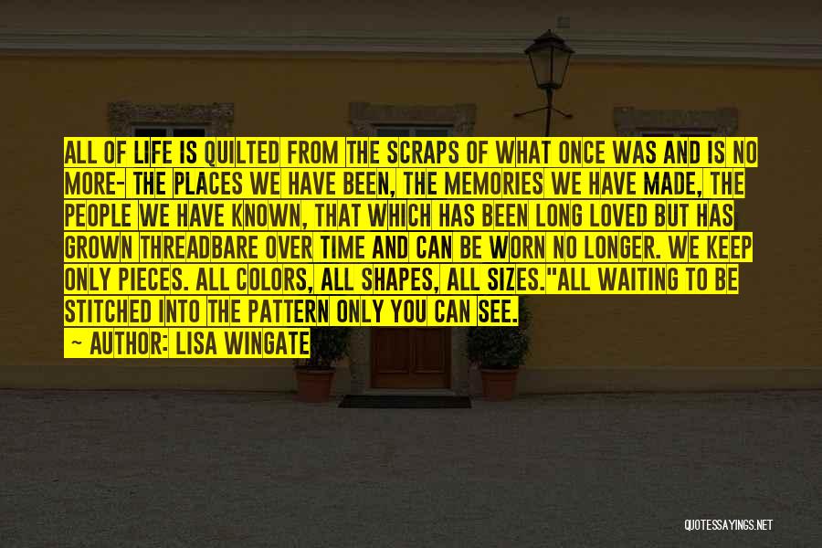 Lisa Wingate Quotes: All Of Life Is Quilted From The Scraps Of What Once Was And Is No More- The Places We Have