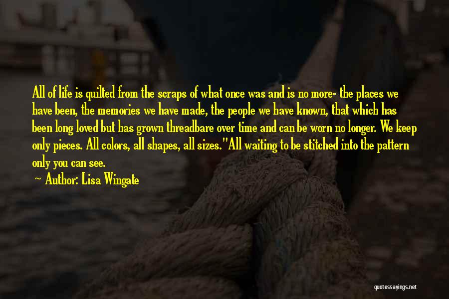 Lisa Wingate Quotes: All Of Life Is Quilted From The Scraps Of What Once Was And Is No More- The Places We Have