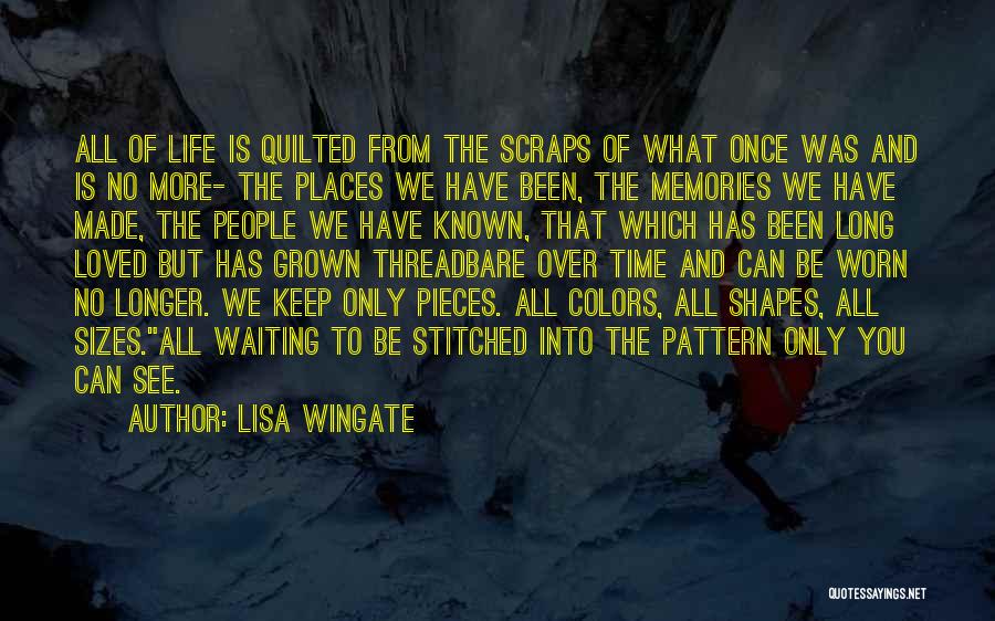 Lisa Wingate Quotes: All Of Life Is Quilted From The Scraps Of What Once Was And Is No More- The Places We Have