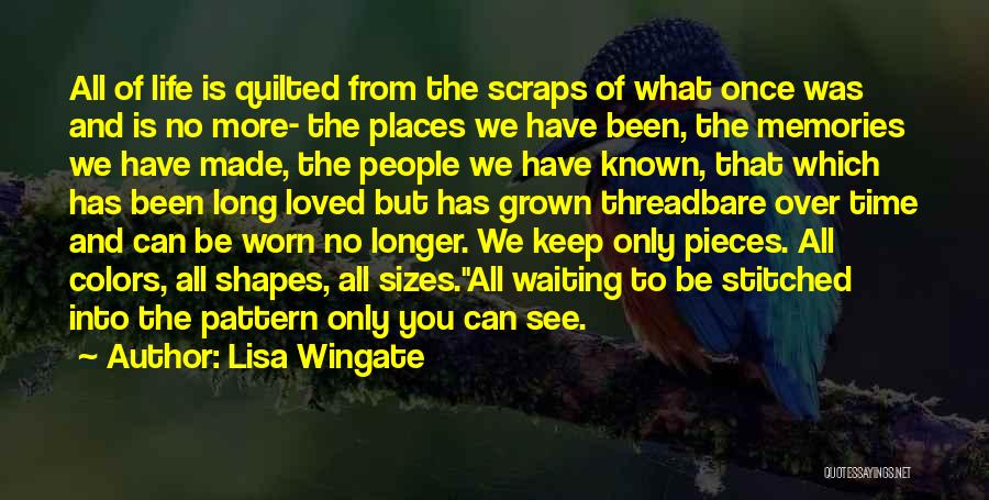 Lisa Wingate Quotes: All Of Life Is Quilted From The Scraps Of What Once Was And Is No More- The Places We Have