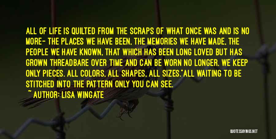 Lisa Wingate Quotes: All Of Life Is Quilted From The Scraps Of What Once Was And Is No More- The Places We Have