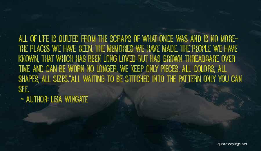 Lisa Wingate Quotes: All Of Life Is Quilted From The Scraps Of What Once Was And Is No More- The Places We Have